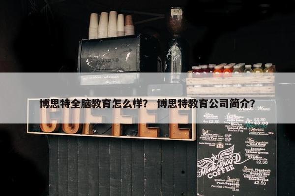 博思特全脑教育怎么样？ 博思特教育公司简介？