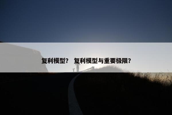 复利模型？ 复利模型与重要极限？