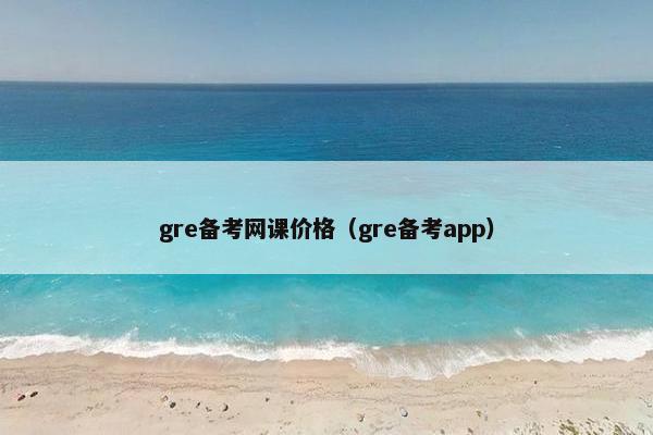 gre备考网课价格（gre备考app）