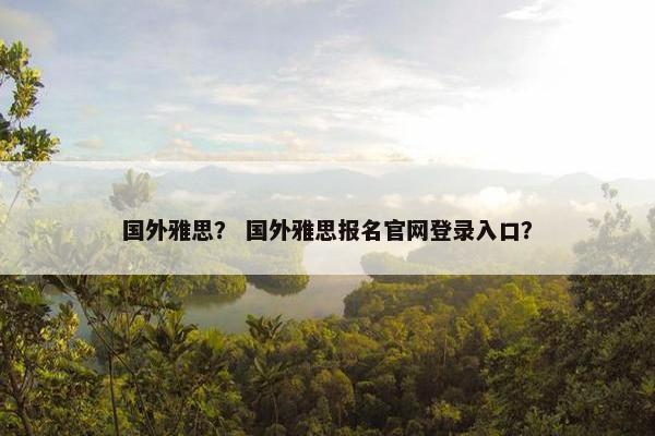 国外雅思？ 国外雅思报名官网登录入口？