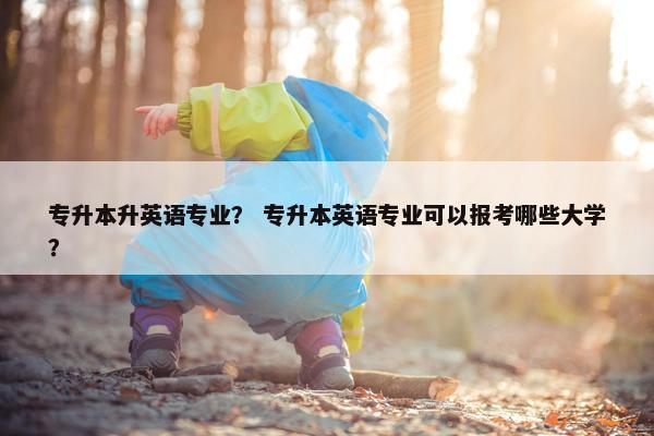 专升本升英语专业？ 专升本英语专业可以报考哪些大学？