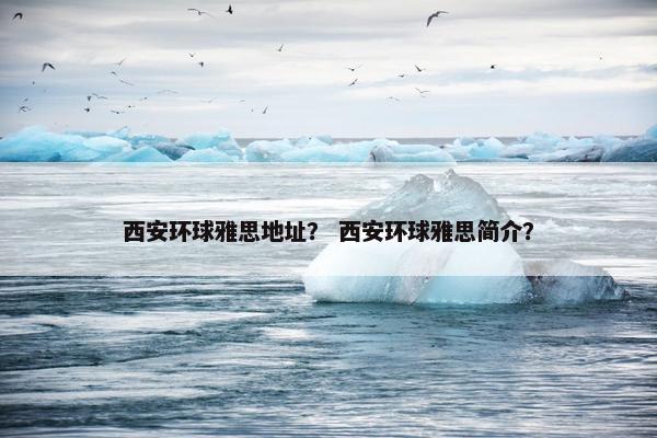 西安环球雅思地址？ 西安环球雅思简介？