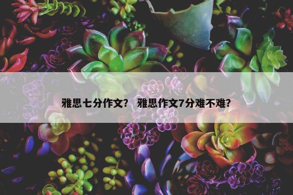 雅思七分作文？ 雅思作文7分难不难？