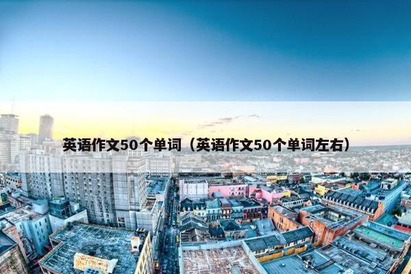 英语作文50个单词（英语作文50个单词左右）