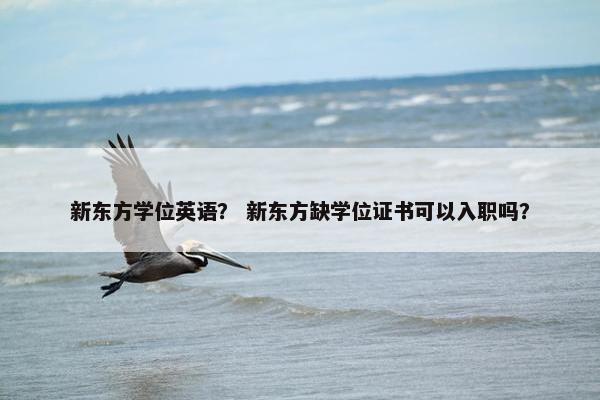 新东方学位英语？ 新东方缺学位证书可以入职吗？