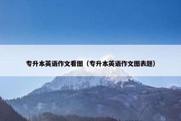专升本英语作文看图（专升本英语作文图表题）
