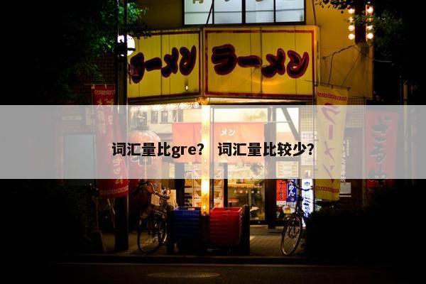 词汇量比gre？ 词汇量比较少？