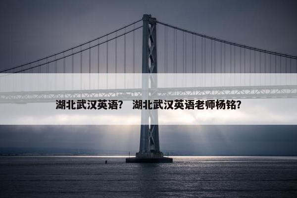 湖北武汉英语？ 湖北武汉英语老师杨铭？
