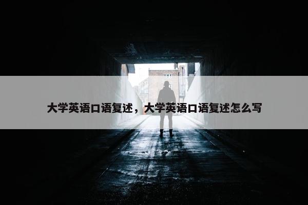 大学英语口语复述，大学英语口语复述怎么写