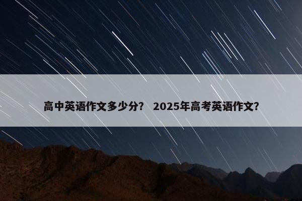 高中英语作文多少分？ 2025年高考英语作文？