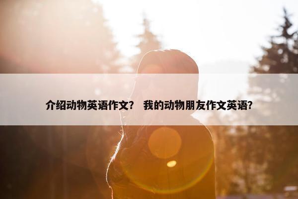 介绍动物英语作文？ 我的动物朋友作文英语？