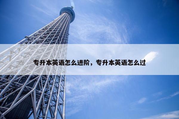 专升本英语怎么进阶，专升本英语怎么过