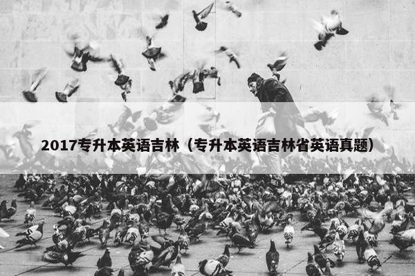 2017专升本英语吉林（专升本英语吉林省英语真题）