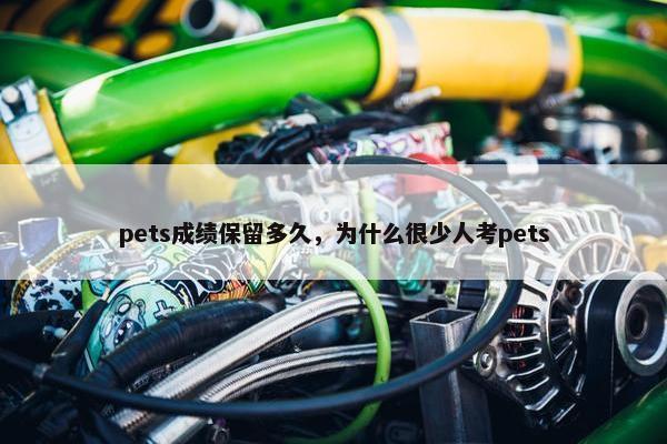 pets成绩保留多久，为什么很少人考pets