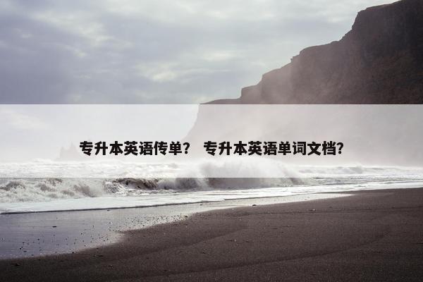 专升本英语传单？ 专升本英语单词文档？