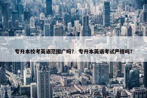 专升本校考英语范围广吗？ 专升本英语考试严格吗？