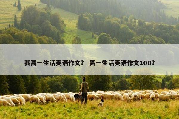 我高一生活英语作文？ 高一生活英语作文100？