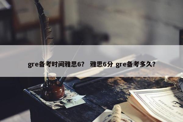 gre备考时间雅思6？ 雅思6分 gre备考多久？