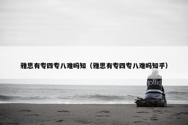 雅思有专四专八难吗知（雅思有专四专八难吗知乎）