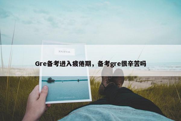 Gre备考进入疲倦期，备考gre很辛苦吗
