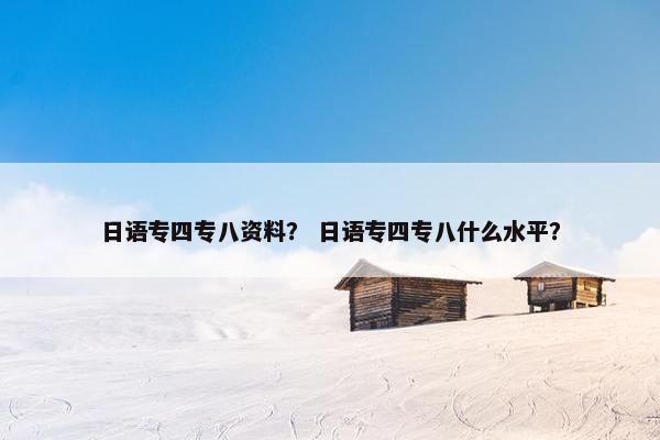 日语专四专八资料？ 日语专四专八什么水平？