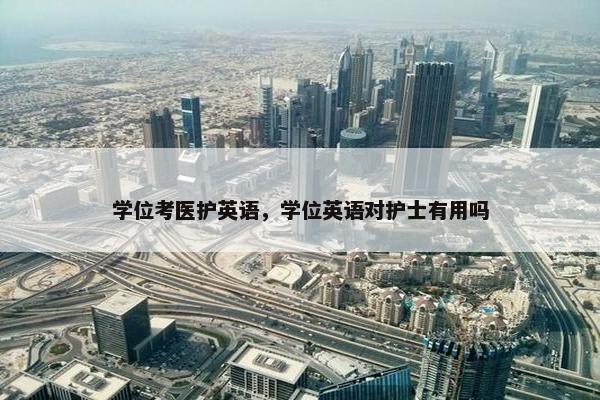 学位考医护英语，学位英语对护士有用吗