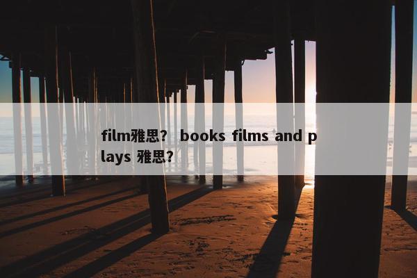 film雅思？ books films and plays 雅思？