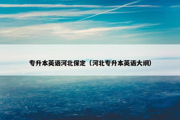 专升本英语河北保定（河北专升本英语大纲）