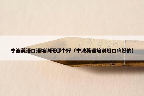 宁波英语口语培训班哪个好（宁波英语培训班口碑好的）