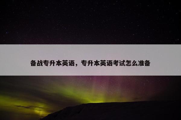 备战专升本英语，专升本英语考试怎么准备