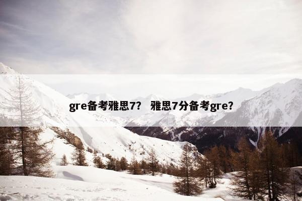 gre备考雅思7？ 雅思7分备考gre？