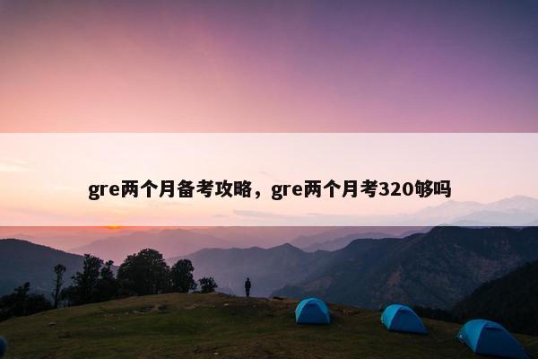 gre两个月备考攻略，gre两个月考320够吗