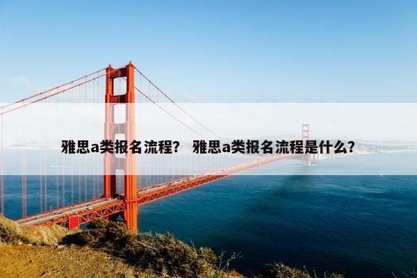 雅思a类报名流程？ 雅思a类报名流程是什么？