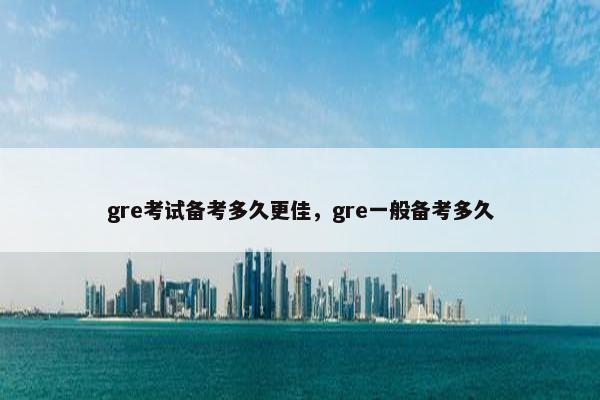 gre考试备考多久更佳，gre一般备考多久