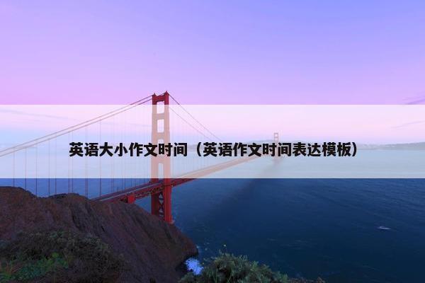 英语大小作文时间（英语作文时间表达模板）