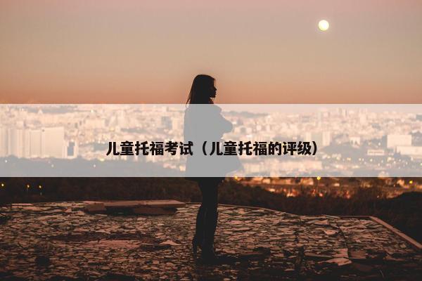 儿童托福考试（儿童托福的评级）