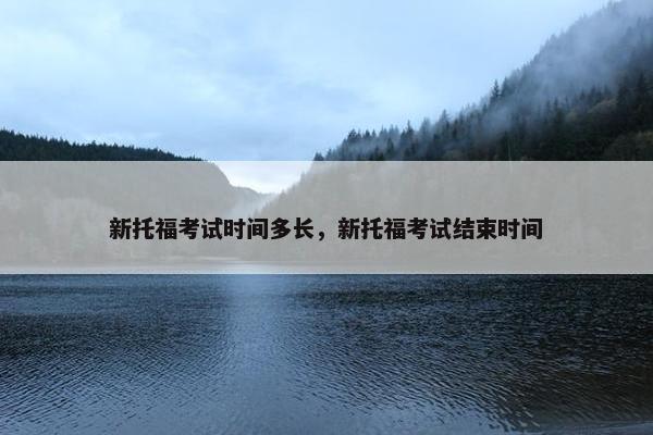 新托福考试时间多长，新托福考试结束时间