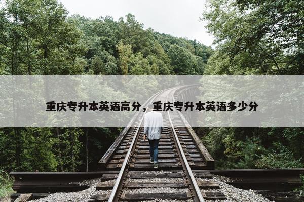 重庆专升本英语高分，重庆专升本英语多少分