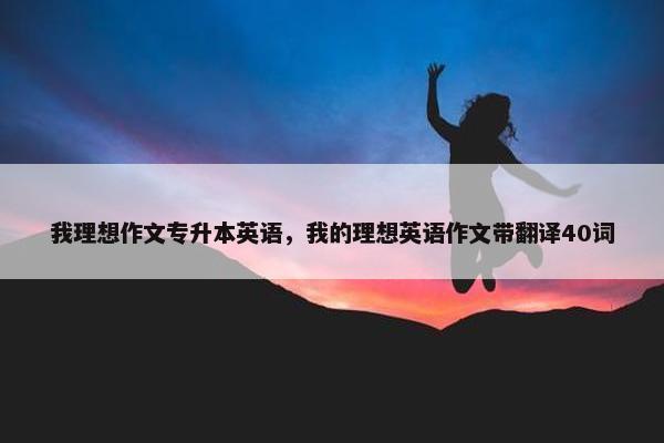 我理想作文专升本英语，我的理想英语作文带翻译40词