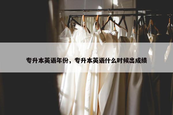 专升本英语年份，专升本英语什么时候出成绩