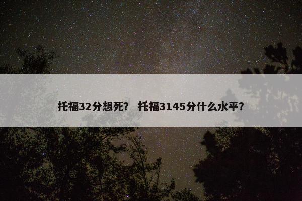 托福32分想死？ 托福3145分什么水平？