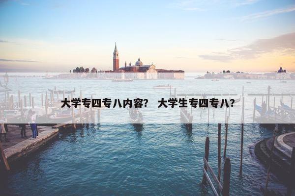 大学专四专八内容？ 大学生专四专八？