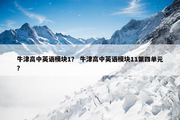 牛津高中英语模块1？ 牛津高中英语模块11第四单元？