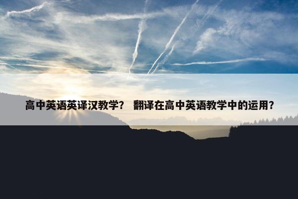 高中英语英译汉教学？ 翻译在高中英语教学中的运用？