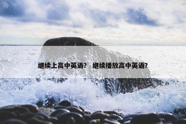 继续上高中英语？ 继续播放高中英语？