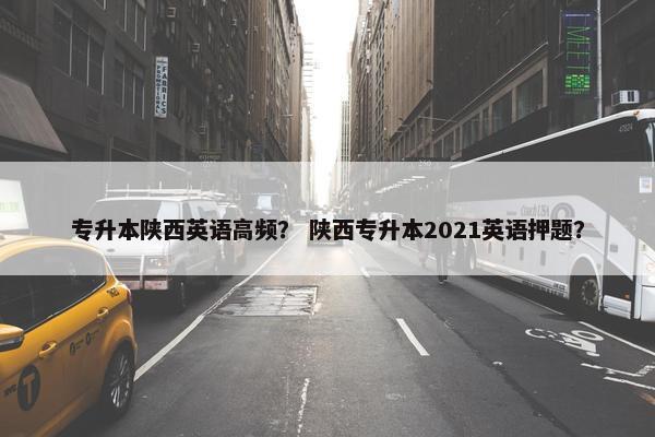 专升本陕西英语高频？ 陕西专升本2021英语押题？