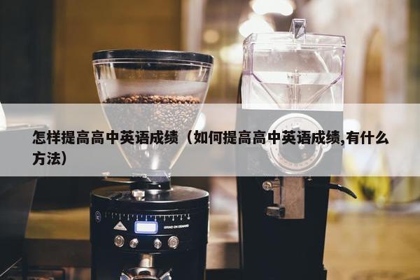 怎样提高高中英语成绩（如何提高高中英语成绩,有什么方法）