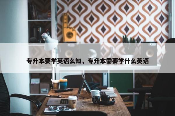 专升本要学英语么知，专升本需要学什么英语