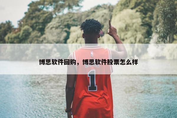 博思软件回购，博思软件股票怎么样