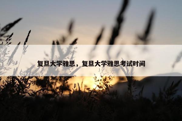 复旦大学雅思，复旦大学雅思考试时间